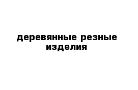 деревянные резные изделия